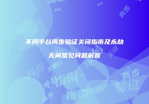 不同平台两步验证关闭指南及永劫无间常见问题解答