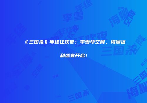 《三国杀》年终狂欢夜：李雪琴空降，海量福利盛宴开启！