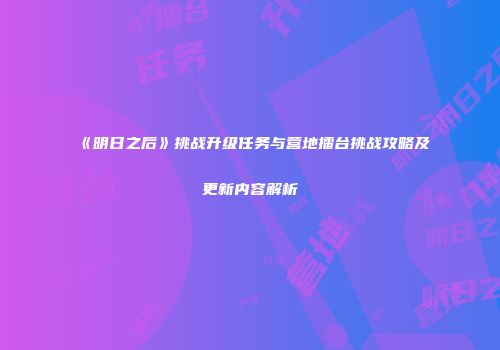 《明日之后》挑战升级任务与营地擂台挑战攻略及更新内容解析