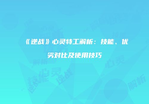 《逆战》心灵特工解析：技能、优劣对比及使用技巧