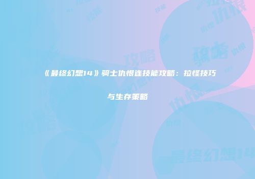 《最终幻想14》骑士仇恨连技能攻略：拉怪技巧与生存策略