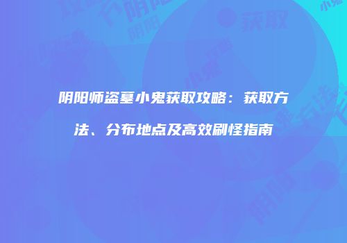 阴阳师盗墓小鬼获取攻略：获取方法、分布地点及高效刷怪指南