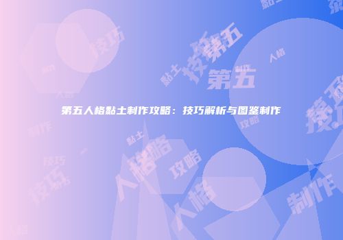 第五人格黏土制作攻略：技巧解析与图鉴制作