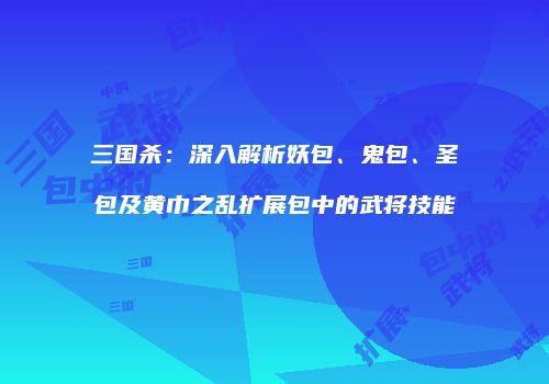 三国杀：深入解析妖包、鬼包、圣包及黄巾之乱扩展包中的武将技能