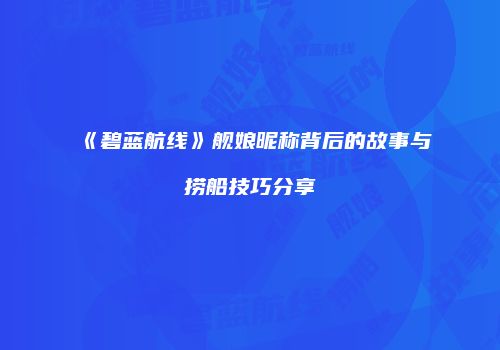 《碧蓝航线》舰娘昵称背后的故事与捞船技巧分享