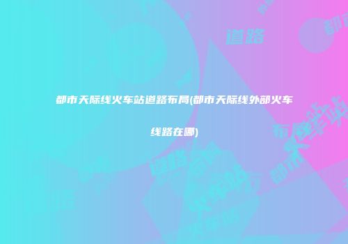 都市天际线火车站道路布局(都市天际线外部火车线路在哪)