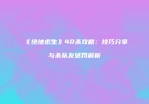 《绝地求生》40杀攻略：技巧分享与杀队友惩罚解析