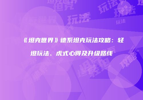 《坦克世界》德系坦克玩法攻略：轻坦玩法、虎式心得及升级路线