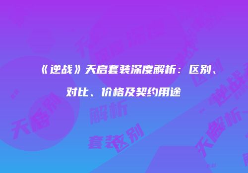《逆战》天启套装深度解析：区别、对比、价格及契约用途