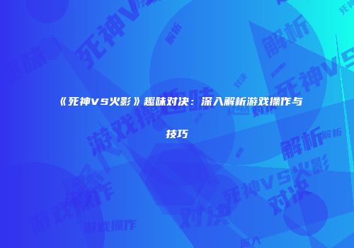 《死神VS火影》趣味对决：深入解析游戏操作与技巧