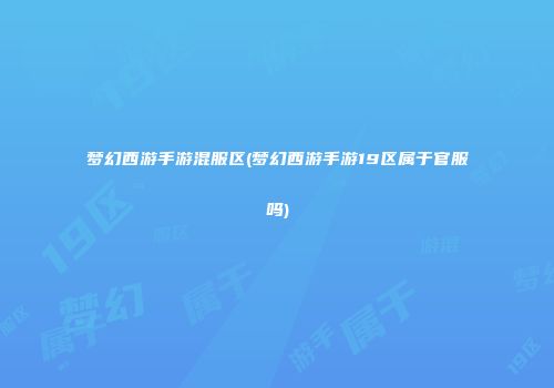 梦幻西游手游混服区(梦幻西游手游19区属于官服吗)