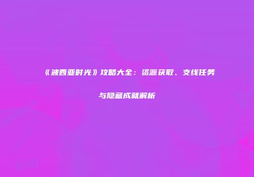 《波西亚时光》攻略大全：资源获取、支线任务与隐藏成就解析