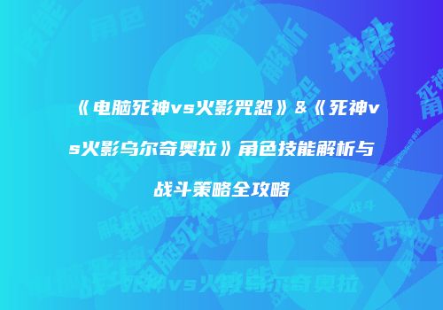 《电脑死神vs火影咒怨》&《死神vs火影乌尔奇奥拉》角色技能解析与战斗策略全攻略