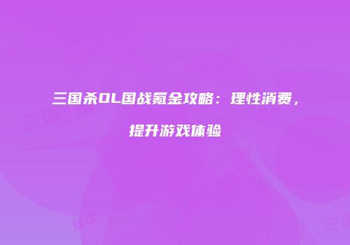 三国杀OL国战氪金攻略：理性消费，提升游戏体验