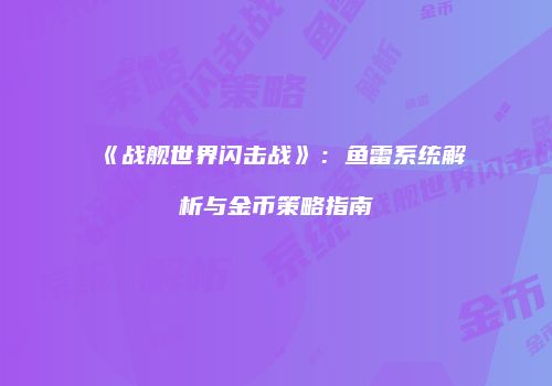 《战舰世界闪击战》：鱼雷系统解析与金币策略指南