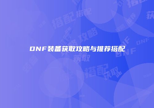 DNF装备获取攻略与推荐搭配