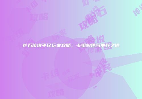 炉石传说平民玩家攻略：卡组构建与生存之道