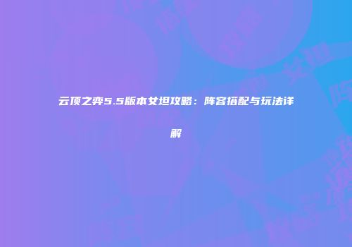 云顶之弈5.5版本女坦攻略：阵容搭配与玩法详解