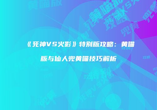 《死神VS火影》特别版攻略：黄喵版与仙人兜黄喵技巧解析
