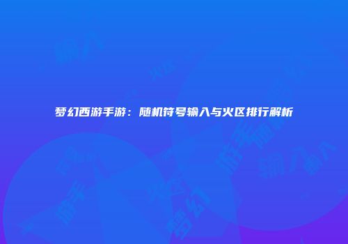 梦幻西游手游：随机符号输入与火区排行解析