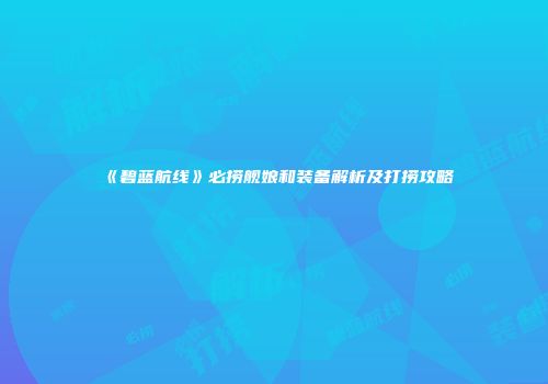 《碧蓝航线》必捞舰娘和装备解析及打捞攻略