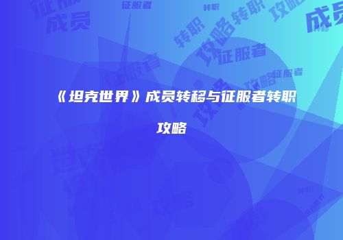《坦克世界》成员转移与征服者转职攻略