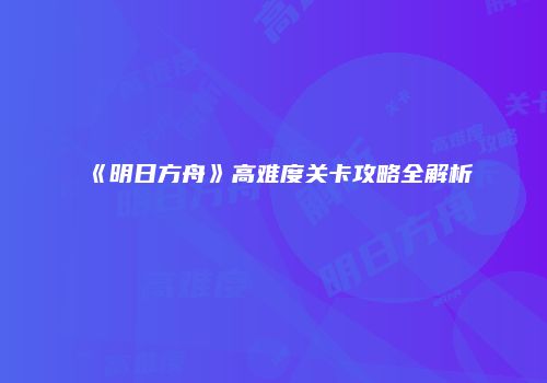 《明日方舟》高难度关卡攻略全解析