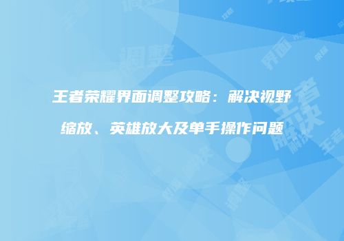 王者荣耀界面调整攻略：解决视野缩放、英雄放大及单手操作问题