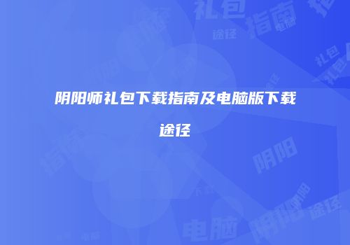阴阳师礼包下载指南及电脑版下载途径
