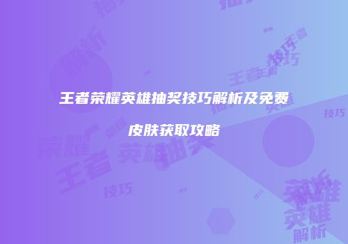 王者荣耀英雄抽奖技巧解析及免费皮肤获取攻略