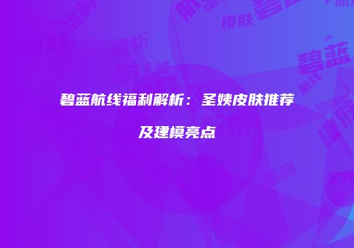 碧蓝航线福利解析：圣姨皮肤推荐及建模亮点
