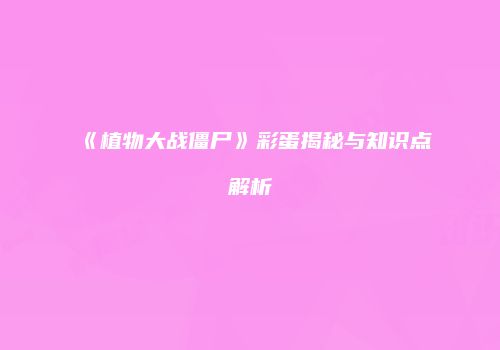 《植物大战僵尸》彩蛋揭秘与知识点解析