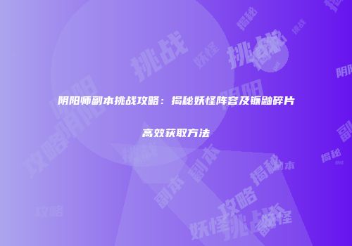 阴阳师副本挑战攻略：揭秘妖怪阵容及镰鼬碎片高效获取方法