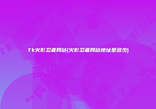 Tk火影忍者网站(火影忍者网站地址是多少)