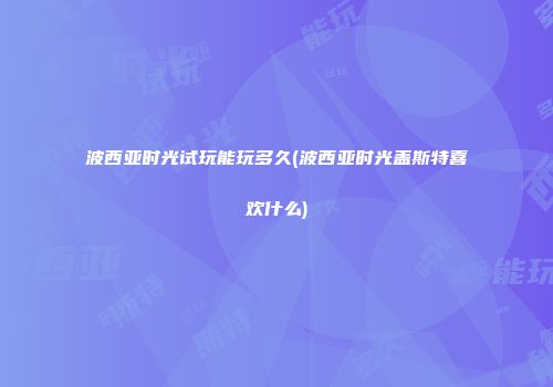 波西亚时光试玩能玩多久(波西亚时光盖斯特喜欢什么)