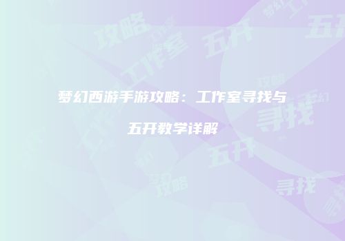 梦幻西游手游攻略：工作室寻找与五开教学详解