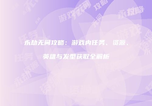 永劫无间攻略：游戏内任务、资源、英雄与发型获取全解析