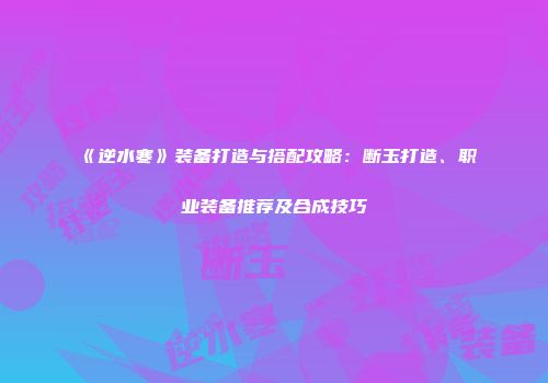 《逆水寒》装备打造与搭配攻略：断玉打造、职业装备推荐及合成技巧