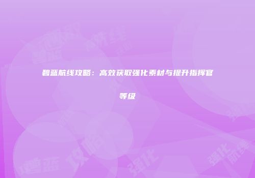 碧蓝航线攻略：高效获取强化素材与提升指挥官等级