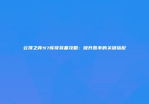 云顶之弈S7库奇装备攻略：提升胜率的关键搭配