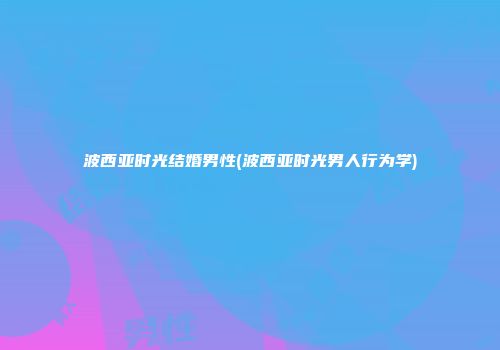波西亚时光结婚男性(波西亚时光男人行为学)