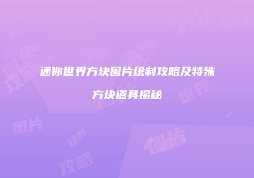 迷你世界方块图片绘制攻略及特殊方块道具揭秘