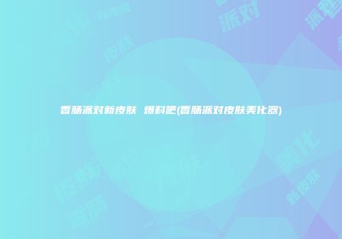 香肠派对新皮肤 爆料吧(香肠派对皮肤美化器)