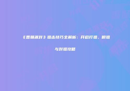 《香肠派对》狙击技巧全解析：开启打狙、瞬狙与对狙攻略