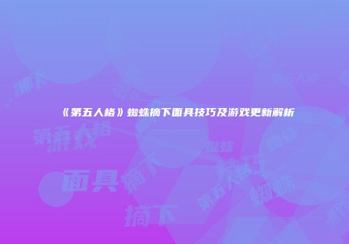 《第五人格》蜘蛛摘下面具技巧及游戏更新解析