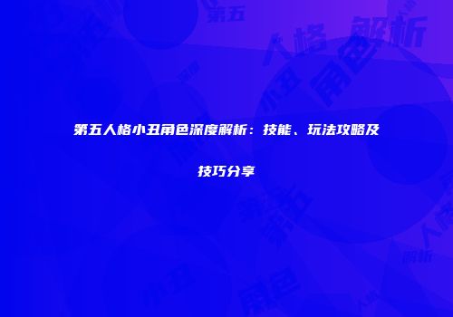 第五人格小丑角色深度解析：技能、玩法攻略及技巧分享