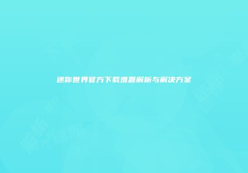 迷你世界官方下载难题解析与解决方案