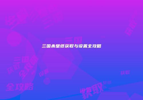 三国杀壁纸获取与设置全攻略