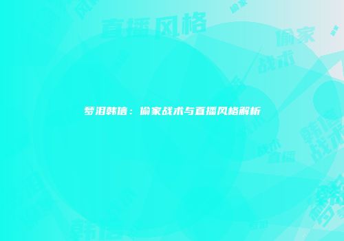 梦泪韩信：偷家战术与直播风格解析