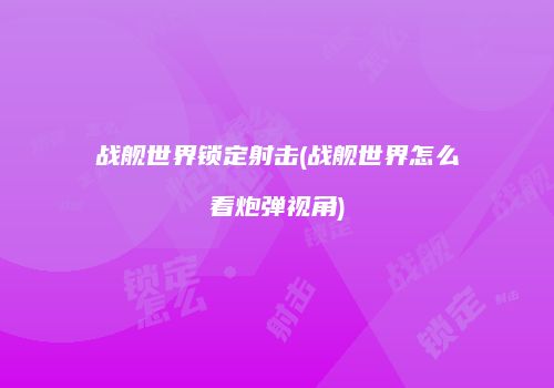 战舰世界锁定射击(战舰世界怎么看炮弹视角)